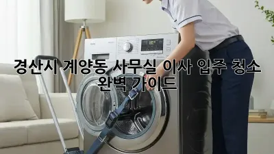 경산시 계양동 사무실 이사 입주 청소 완벽 가이드
